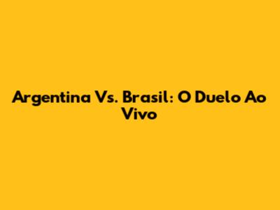 Argentina Vs. Brasil: O Duelo Ao Vivo
