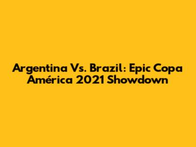 Argentina Vs. Brazil: Epic Copa América 2021 Showdown