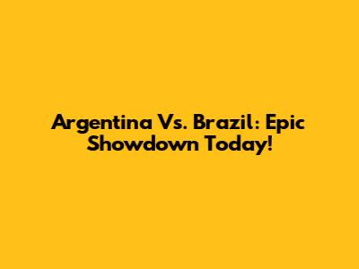 Argentina Vs. Brazil: Epic Showdown Today!