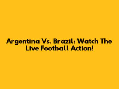 Argentina Vs. Brazil: Watch The Live Football Action!