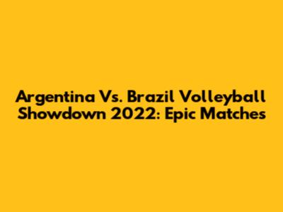 Argentina Vs. Brazil Volleyball Showdown 2022: Epic Matches