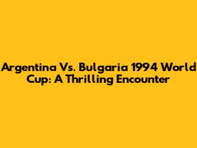 Argentina Vs. Bulgaria 1994 World Cup: A Thrilling Encounter