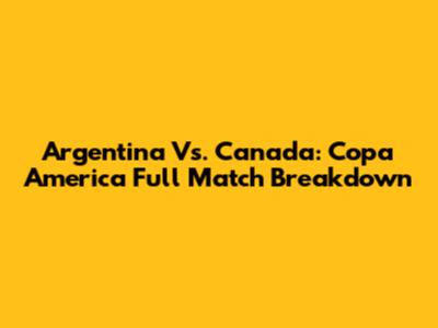Argentina Vs. Canada: Copa America Full Match Breakdown