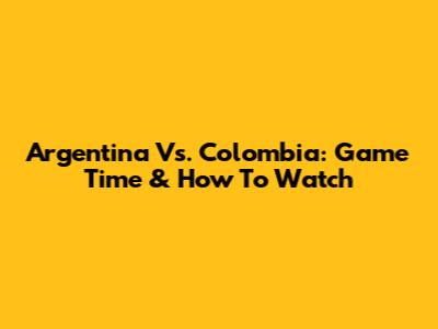 Argentina Vs. Colombia: Game Time & How To Watch