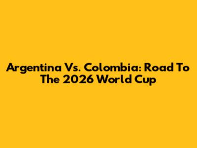 Argentina Vs. Colombia: Road To The 2026 World Cup