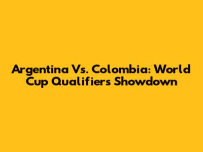 Argentina Vs. Colombia: World Cup Qualifiers Showdown