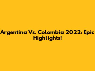 Argentina Vs. Colombia 2022: Epic Highlights!