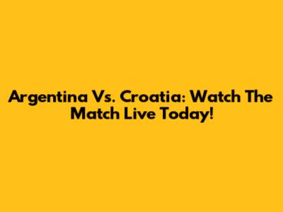 Argentina Vs. Croatia: Watch The Match Live Today!