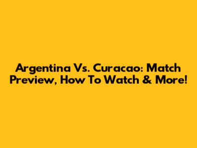 Argentina Vs. Curacao: Match Preview, How To Watch & More!