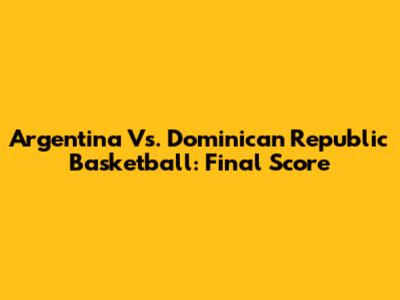 Argentina Vs. Dominican Republic Basketball: Final Score