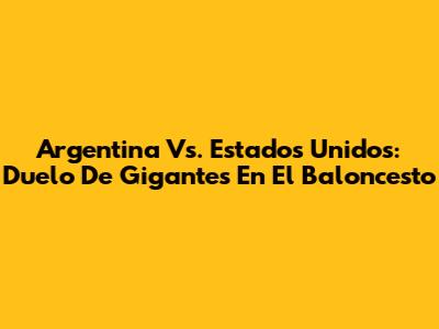 Argentina Vs. Estados Unidos: Duelo De Gigantes En El Baloncesto
