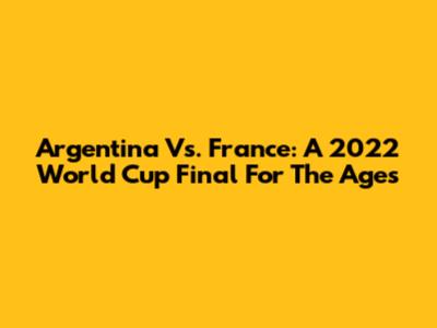 Argentina Vs. France: A 2022 World Cup Final For The Ages