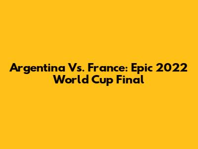 Argentina Vs. France: Epic 2022 World Cup Final