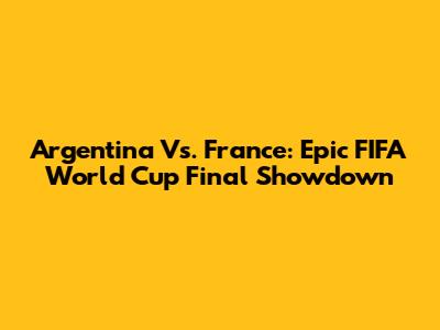 Argentina Vs. France: Epic FIFA World Cup Final Showdown