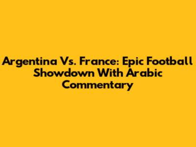 Argentina Vs. France: Epic Football Showdown With Arabic Commentary