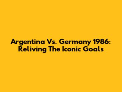 Argentina Vs. Germany 1986: Reliving The Iconic Goals