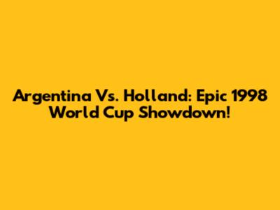 Argentina Vs. Holland: Epic 1998 World Cup Showdown!