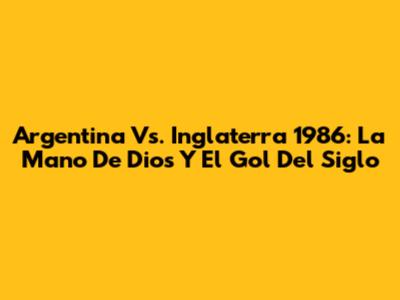 Argentina Vs. Inglaterra 1986: La Mano De Dios Y El Gol Del Siglo