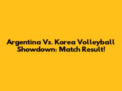 Argentina Vs. Korea Volleyball Showdown: Match Result!