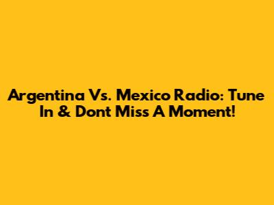 Argentina Vs. Mexico Radio: Tune In & Don't Miss A Moment!
