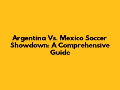 Argentina Vs. Mexico Soccer Showdown: A Comprehensive Guide