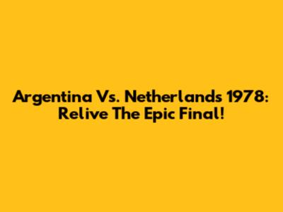 Argentina Vs. Netherlands 1978: Relive The Epic Final!