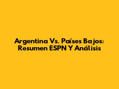 Argentina Vs. Países Bajos: Resumen ESPN Y Análisis