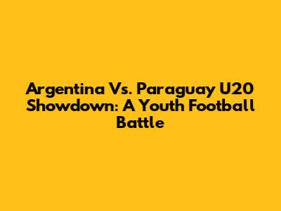 Argentina Vs. Paraguay U20 Showdown: A Youth Football Battle