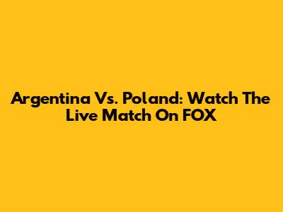 Argentina Vs. Poland: Watch The Live Match On FOX