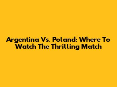 Argentina Vs. Poland: Where To Watch The Thrilling Match