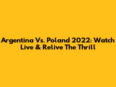 Argentina Vs. Poland 2022: Watch Live & Relive The Thrill