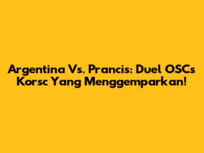 Argentina Vs. Prancis: Duel OSCs Korsc Yang Menggemparkan!