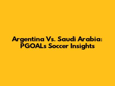 Argentina Vs. Saudi Arabia: PGOAL's Soccer Insights