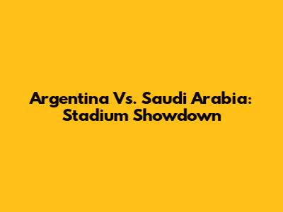 Argentina Vs. Saudi Arabia: Stadium Showdown
