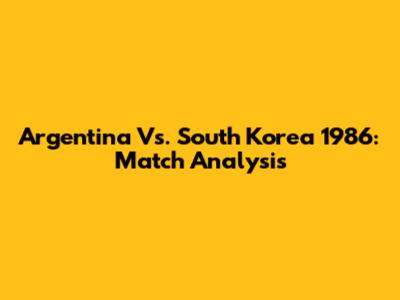 Argentina Vs. South Korea 1986: Match Analysis