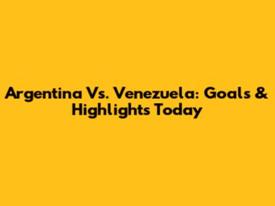 Argentina Vs. Venezuela: Goals & Highlights Today