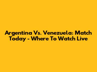 Argentina Vs. Venezuela: Match Today - Where To Watch Live