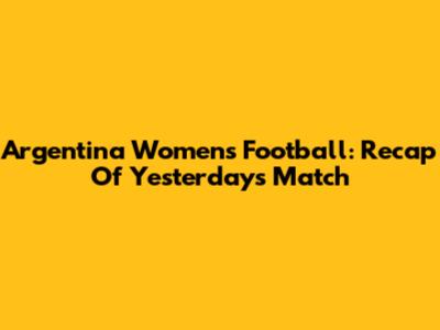 Argentina Women's Football: Recap Of Yesterday's Match