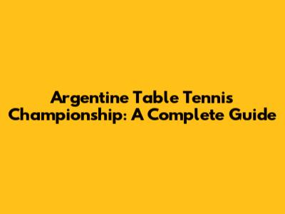 Argentine Table Tennis Championship: A Complete Guide