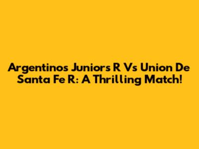 Argentinos Juniors R Vs Union De Santa Fe R: A Thrilling Match!