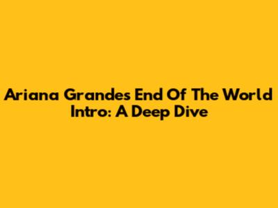 Ariana Grande's 'End Of The World' Intro: A Deep Dive