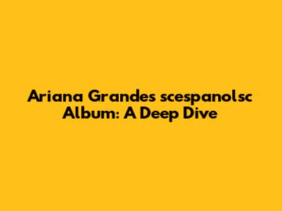 Ariana Grande's 'scespanolsc' Album: A Deep Dive
