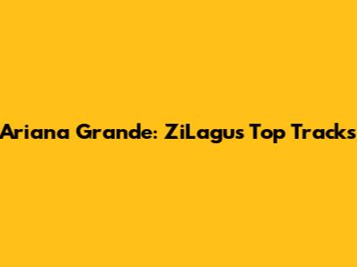 Ariana Grande: ZiLagu's Top Tracks