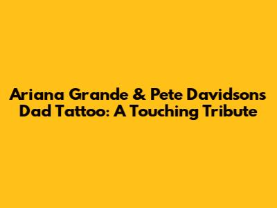 Ariana Grande & Pete Davidson's Dad Tattoo: A Touching Tribute