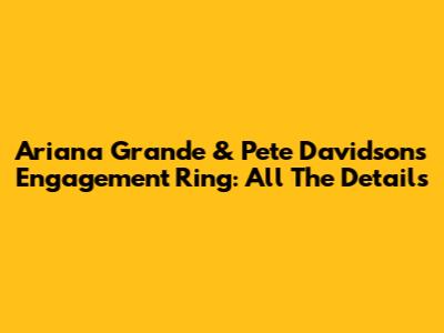 Ariana Grande & Pete Davidson's Engagement Ring: All The Details