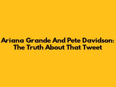 Ariana Grande And Pete Davidson: The Truth About 'That' Tweet