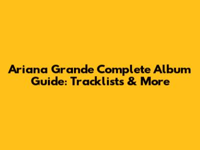 Ariana Grande Complete Album Guide: Tracklists & More
