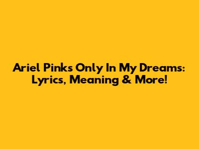 Ariel Pink's 'Only In My Dreams': Lyrics, Meaning & More!