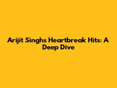 Arijit Singh's Heartbreak Hits: A Deep Dive