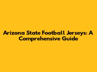 Arizona State Football Jerseys: A Comprehensive Guide